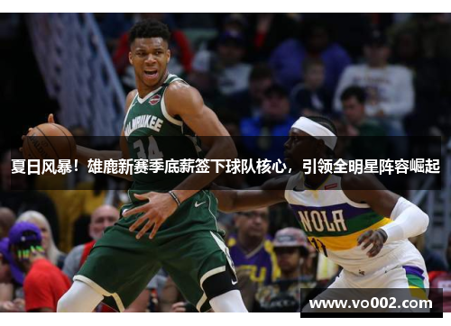 夏日风暴！雄鹿新赛季底薪签下球队核心，引领全明星阵容崛起